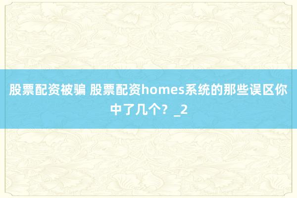 股票配资被骗 股票配资homes系统的那些误区你中了几个？_2