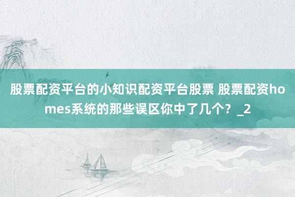 股票配资平台的小知识配资平台股票 股票配资homes系统的那些误区你中了几个？_2