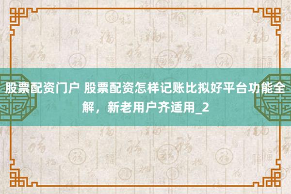 股票配资门户 股票配资怎样记账比拟好平台功能全解，新老用户齐适用_2