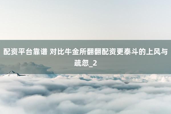 配资平台靠谱 对比牛金所翻翻配资更泰斗的上风与疏忽_2