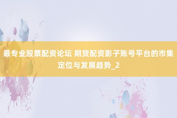最专业股票配资论坛 期货配资影子账号平台的市集定位与发展趋势_2