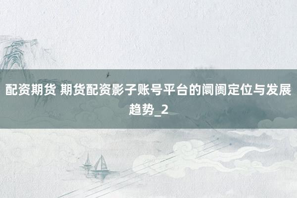 配资期货 期货配资影子账号平台的阛阓定位与发展趋势_2