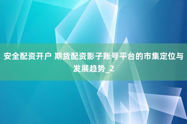 安全配资开户 期货配资影子账号平台的市集定位与发展趋势_2
