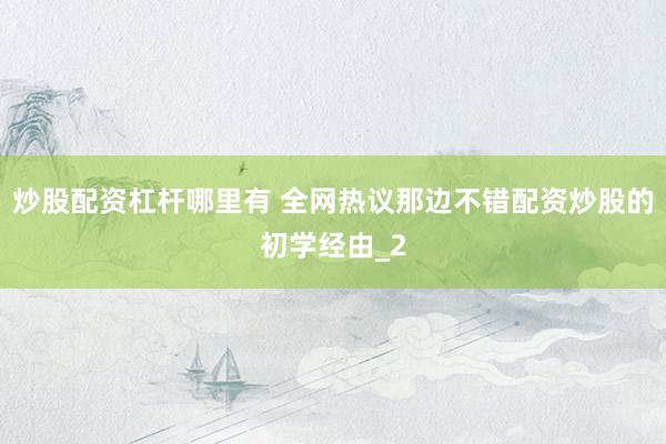 炒股配资杠杆哪里有 全网热议那边不错配资炒股的初学经由_2