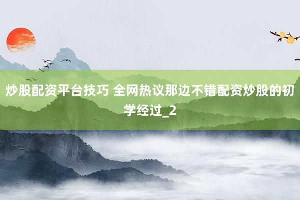 炒股配资平台技巧 全网热议那边不错配资炒股的初学经过_2