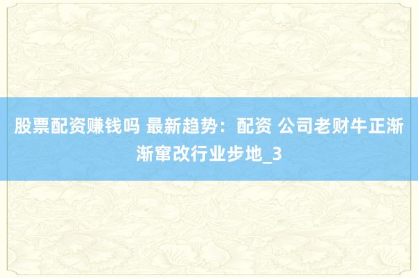 股票配资赚钱吗 最新趋势：配资 公司老财牛正渐渐窜改行业步地_3
