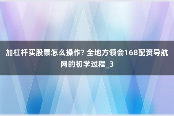 加杠杆买股票怎么操作? 全地方领会168配资导航网的初学过程_3