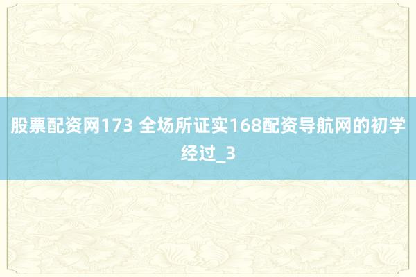 股票配资网173 全场所证实168配资导航网的初学经过_3