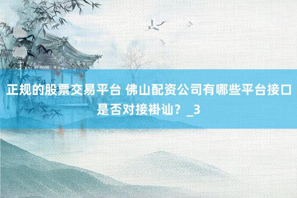 正规的股票交易平台 佛山配资公司有哪些平台接口是否对接褂讪？_3