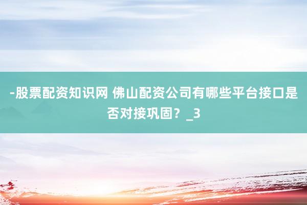 -股票配资知识网 佛山配资公司有哪些平台接口是否对接巩固？_3