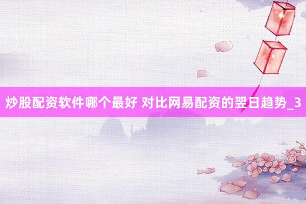 炒股配资软件哪个最好 对比网易配资的翌日趋势_3