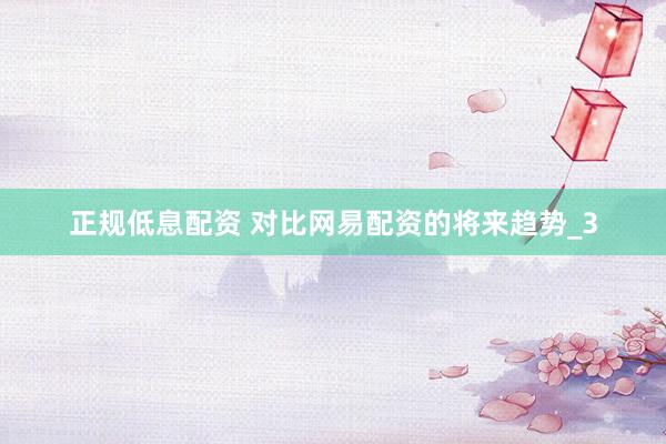 正规低息配资 对比网易配资的将来趋势_3