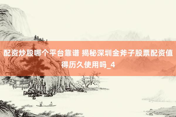 配资炒股哪个平台靠谱 揭秘深圳金斧子股票配资值得历久使用吗_4