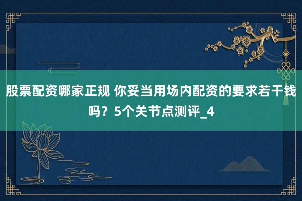 股票配资哪家正规 你妥当用场内配资的要求若干钱吗？5个关节点测评_4
