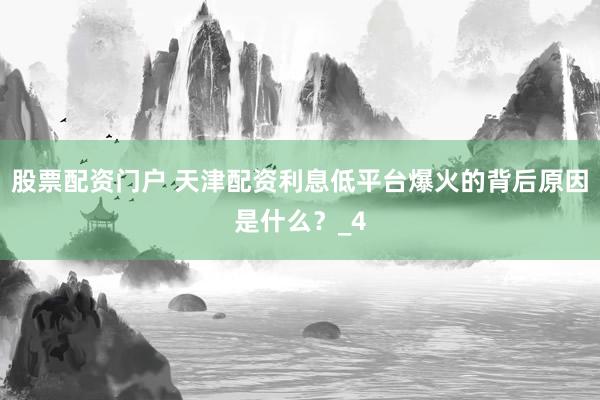 股票配资门户 天津配资利息低平台爆火的背后原因是什么？_4