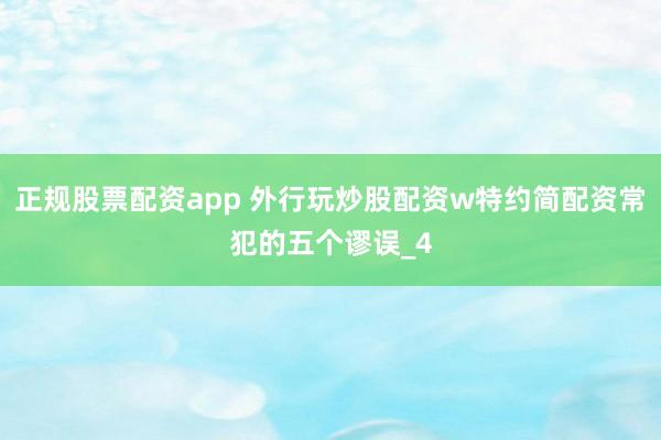 正规股票配资app 外行玩炒股配资w特约简配资常犯的五个谬误_4