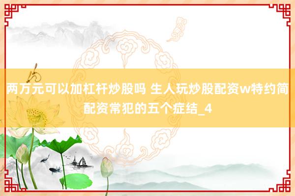 两万元可以加杠杆炒股吗 生人玩炒股配资w特约简配资常犯的五个症结_4