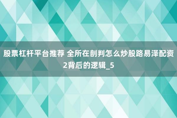 股票杠杆平台推荐 全所在剖判怎么炒股路易泽配资2背后的逻辑_5
