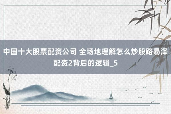 中国十大股票配资公司 全场地理解怎么炒股路易泽配资2背后的逻辑_5