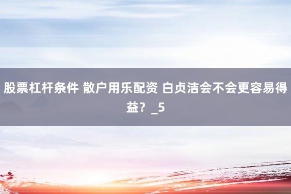 股票杠杆条件 散户用乐配资 白贞洁会不会更容易得益？_5