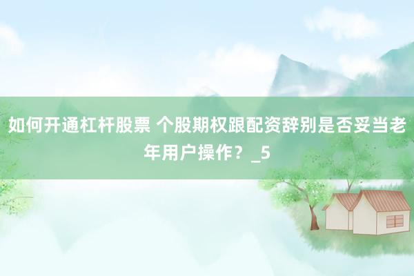 如何开通杠杆股票 个股期权跟配资辞别是否妥当老年用户操作？_5