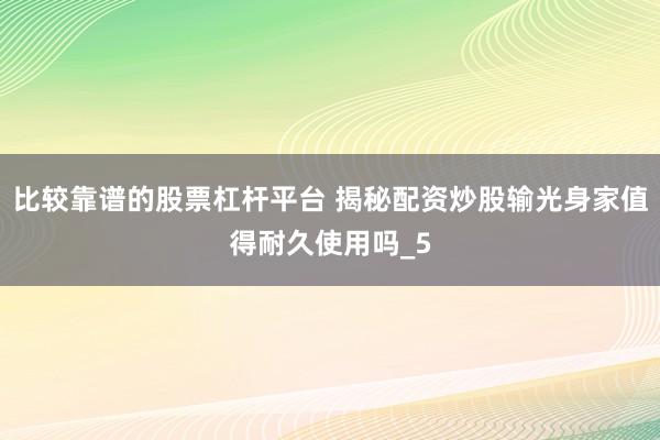 比较靠谱的股票杠杆平台 揭秘配资炒股输光身家值得耐久使用吗_5