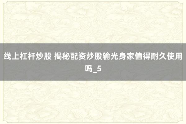 线上杠杆炒股 揭秘配资炒股输光身家值得耐久使用吗_5