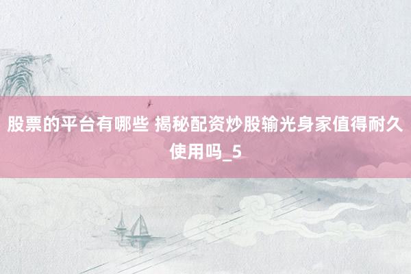 股票的平台有哪些 揭秘配资炒股输光身家值得耐久使用吗_5