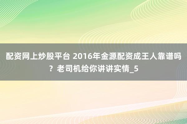 配资网上炒股平台 2016年金源配资成王人靠谱吗？老司机给你讲讲实情_5