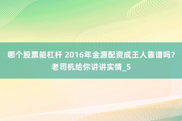 哪个股票能杠杆 2016年金源配资成王人靠谱吗？老司机给你讲讲实情_5