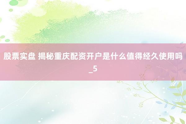 股票实盘 揭秘重庆配资开户是什么值得经久使用吗_5
