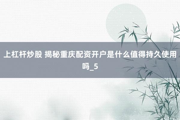 上杠杆炒股 揭秘重庆配资开户是什么值得持久使用吗_5