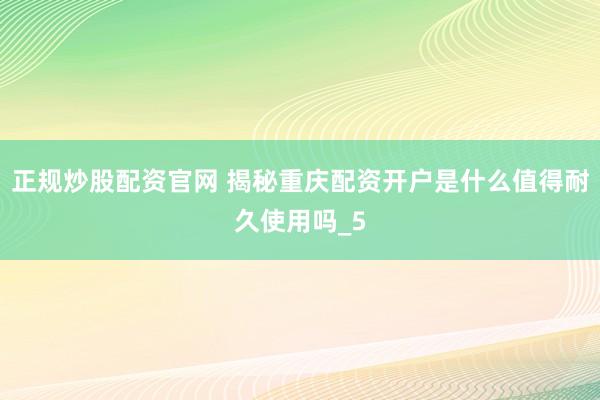 正规炒股配资官网 揭秘重庆配资开户是什么值得耐久使用吗_5