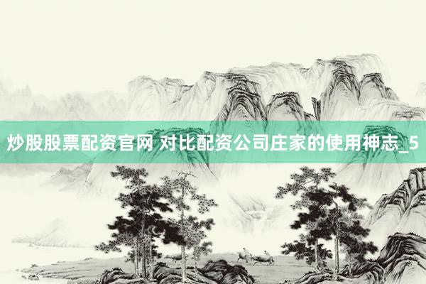 炒股股票配资官网 对比配资公司庄家的使用神志_5