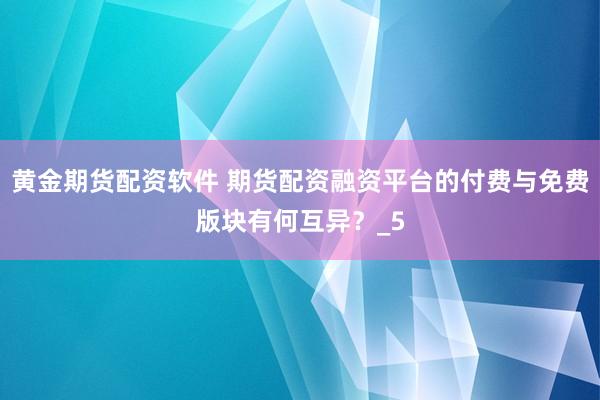 黄金期货配资软件 期货配资融资平台的付费与免费版块有何互异？_5