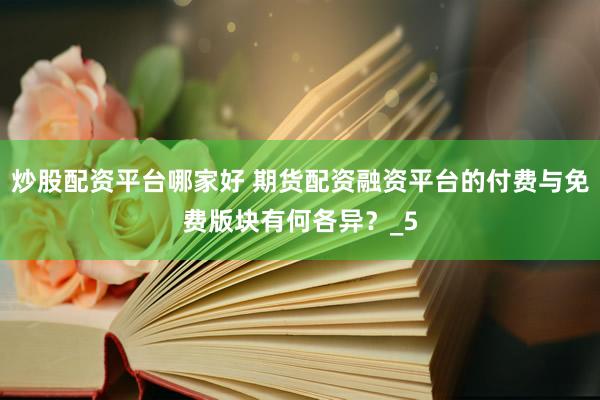 炒股配资平台哪家好 期货配资融资平台的付费与免费版块有何各异？_5