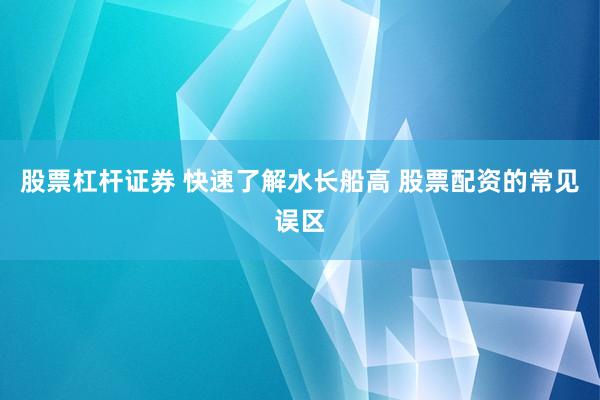 股票杠杆证券 快速了解水长船高 股票配资的常见误区