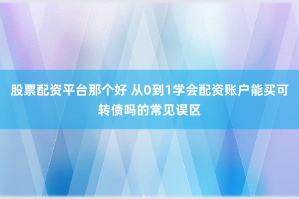 股票配资平台那个好 从0到1学会配资账户能买可转债吗的常见误区