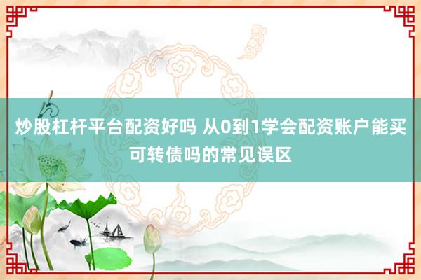 炒股杠杆平台配资好吗 从0到1学会配资账户能买可转债吗的常见误区