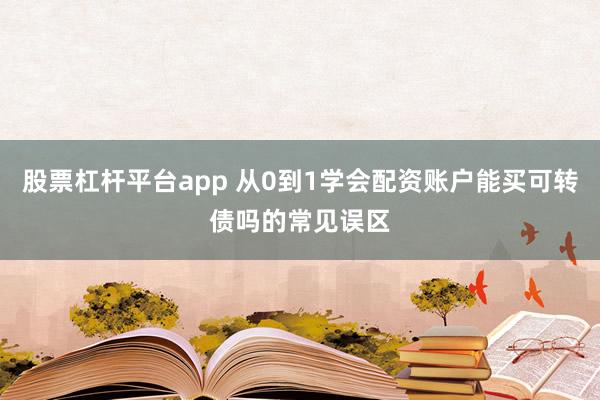 股票杠杆平台app 从0到1学会配资账户能买可转债吗的常见误区