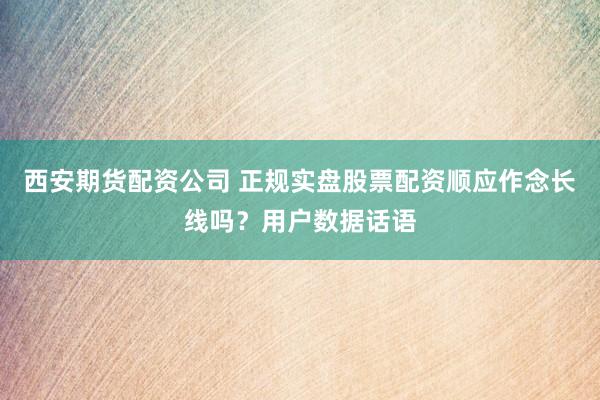 西安期货配资公司 正规实盘股票配资顺应作念长线吗？用户数据话语