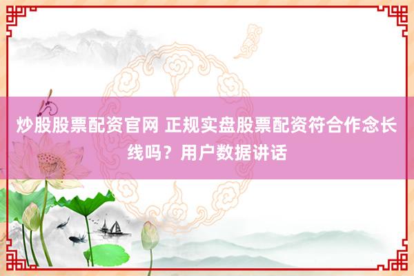 炒股股票配资官网 正规实盘股票配资符合作念长线吗？用户数据讲话