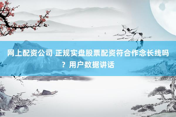 网上配资公司 正规实盘股票配资符合作念长线吗？用户数据讲话