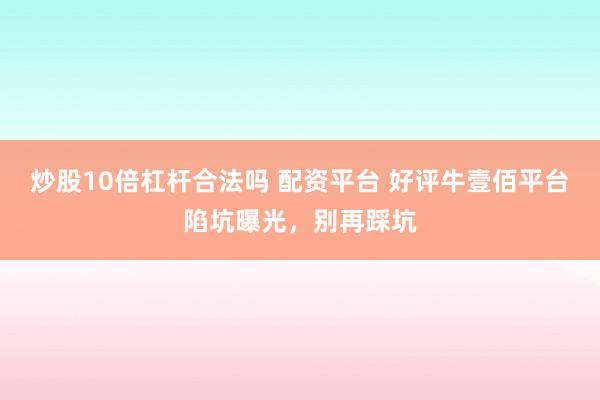 炒股10倍杠杆合法吗 配资平台 好评牛壹佰平台陷坑曝光，别再踩坑
