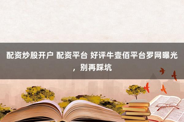 配资炒股开户 配资平台 好评牛壹佰平台罗网曝光，别再踩坑