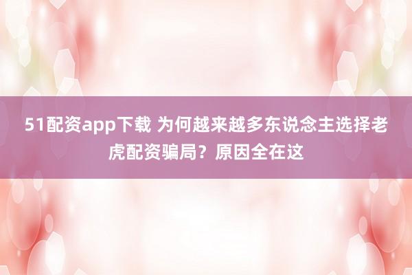 51配资app下载 为何越来越多东说念主选择老虎配资骗局？原因全在这