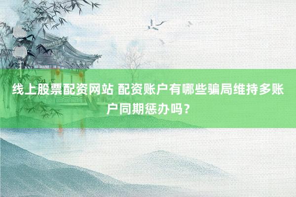 线上股票配资网站 配资账户有哪些骗局维持多账户同期惩办吗？