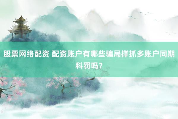 股票网络配资 配资账户有哪些骗局撑抓多账户同期科罚吗？