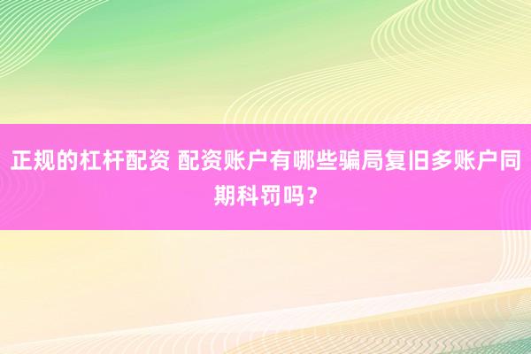 正规的杠杆配资 配资账户有哪些骗局复旧多账户同期科罚吗？