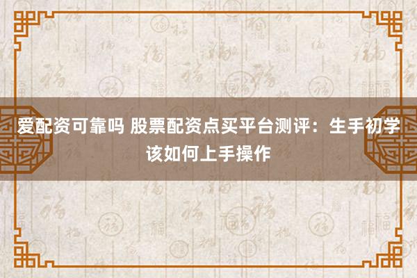 爱配资可靠吗 股票配资点买平台测评：生手初学该如何上手操作